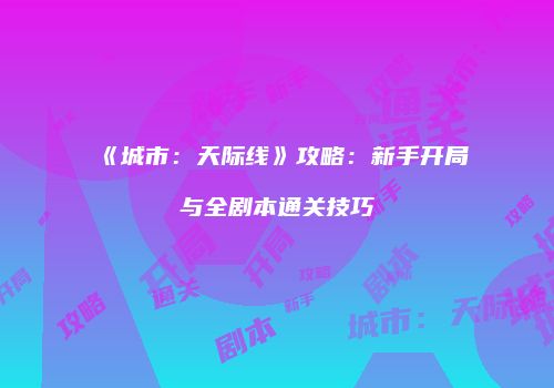 《城市：天际线》攻略：新手开局与全剧本通关技巧