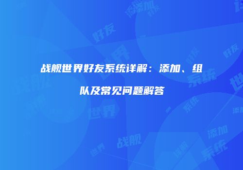 战舰世界好友系统详解：添加、组队及常见问题解答