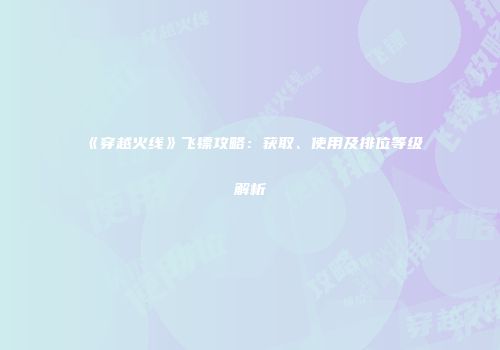 《穿越火线》飞镖攻略：获取、使用及排位等级解析