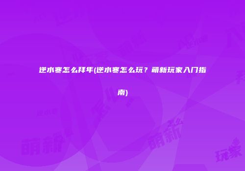 逆水寒怎么拜年(逆水寒怎么玩？萌新玩家入门指南)