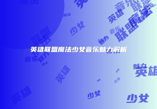 英雄联盟魔法少女音乐魅力解析