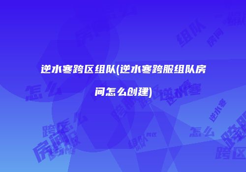 逆水寒跨区组队(逆水寒跨服组队房间怎么创建)