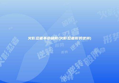 火影忍者革命破防(火影忍者形势逆转)