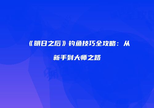 《明日之后》钓鱼技巧全攻略：从新手到大师之路