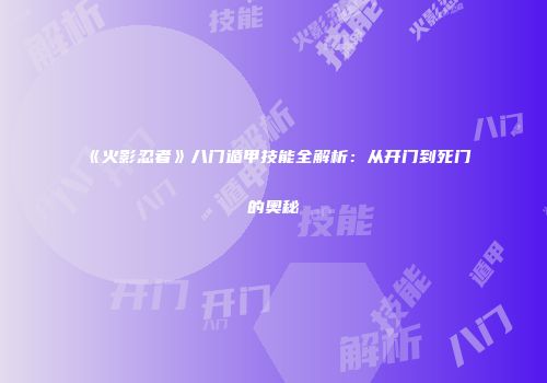《火影忍者》八门遁甲技能全解析：从开门到死门的奥秘