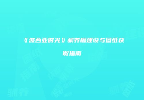 《波西亚时光》驯养棚建设与图纸获取指南