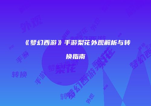 《梦幻西游》手游梨花外观解析与转换指南