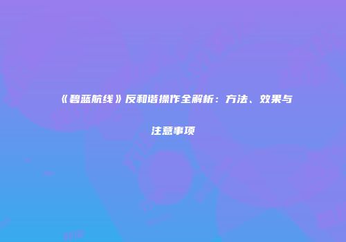 《碧蓝航线》反和谐操作全解析：方法、效果与注意事项