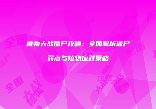 植物大战僵尸攻略：全面解析僵尸弱点与植物应对策略