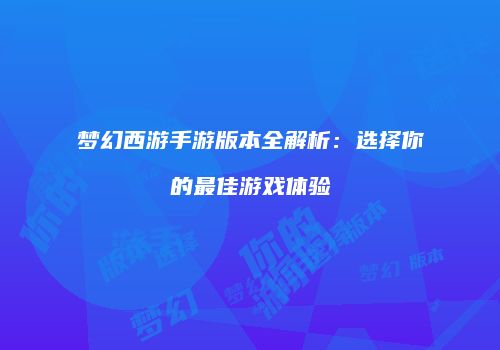 梦幻西游手游版本全解析：选择你的最佳游戏体验
