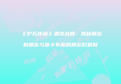 《炉石传说》酒馆战棋：揭秘朋友的朋友与斯卡布斯的朋友们机制