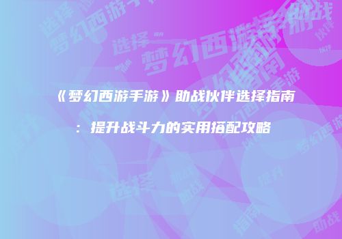 《梦幻西游手游》助战伙伴选择指南：提升战斗力的实用搭配攻略