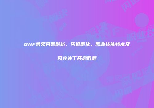 DNF常见问题解析：闪退解决、职业技能特点及闪光补丁开启教程