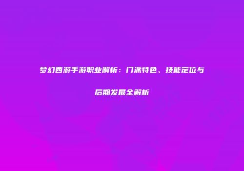 梦幻西游手游职业解析：门派特色、技能定位与后期发展全解析