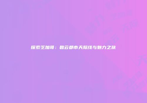 探索芝加哥：碧云都市天际线与魅力之旅