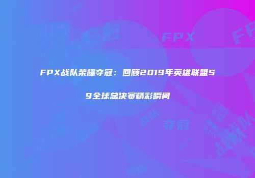 FPX战队荣耀夺冠：回顾2019年英雄联盟S9全球总决赛精彩瞬间