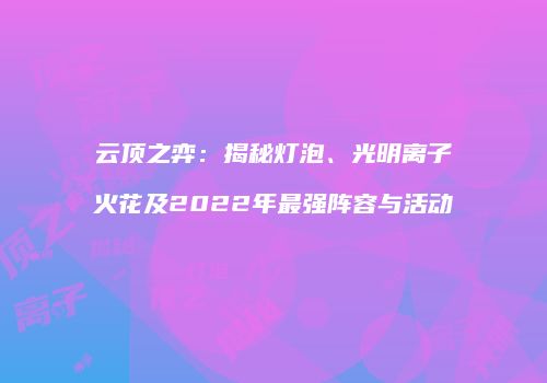 云顶之弈：揭秘灯泡、光明离子火花及2022年最强阵容与活动