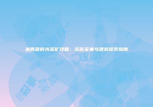 波西亚时光采矿攻略：资源采集与建筑探索指南