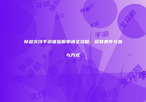 穿越火线手游体验服申请全攻略：招募条件与参与方式