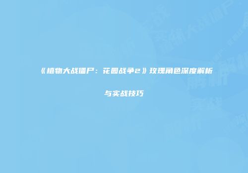 《植物大战僵尸：花园战争2》玫瑰角色深度解析与实战技巧