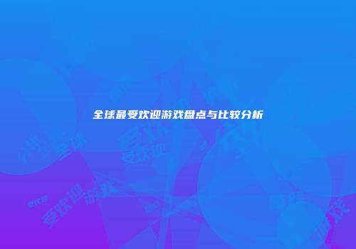 全球最受欢迎游戏盘点与比较分析