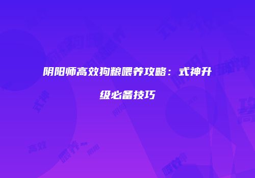 阴阳师高效狗粮喂养攻略：式神升级必备技巧