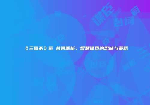 《三国杀》荀彧台词解析：智慧谋臣的忠诚与策略