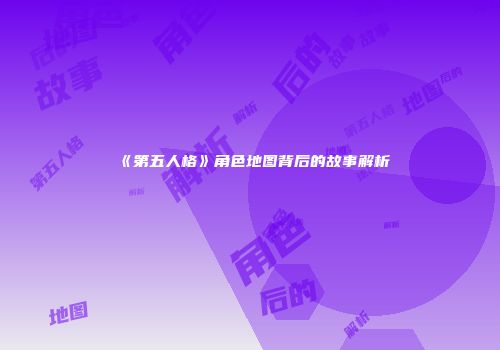《第五人格》角色地图背后的故事解析