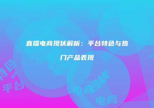 直播电商现状解析：平台特色与热门产品表现