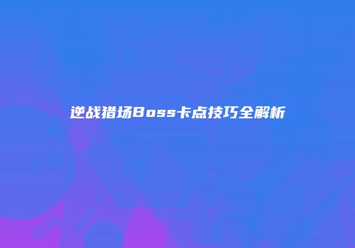 逆战猎场Boss卡点技巧全解析
