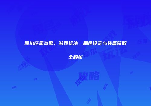 摩尔庄园攻略：游戏玩法、角色设定与装备获取全解析