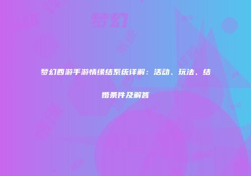 梦幻西游手游情缘结系统详解：活动、玩法、结婚条件及解答