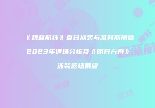 《碧蓝航线》夏日泳装与雅努斯角色2023年返场分析及《明日方舟》泳装返场展望