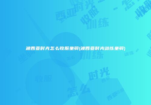 波西亚时光怎么收服坐骑(波西亚时光训练坐骑)