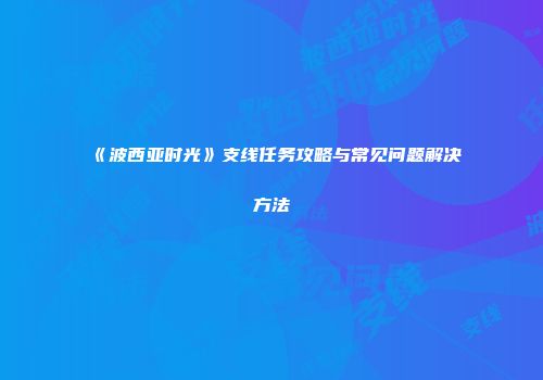 《波西亚时光》支线任务攻略与常见问题解决方法