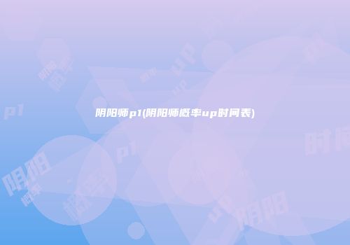 阴阳师p1(阴阳师概率up时间表)
