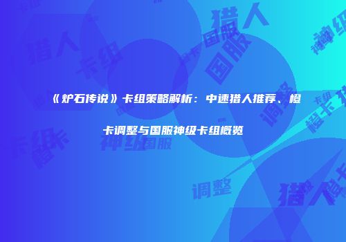 《炉石传说》卡组策略解析：中速猎人推荐、橙卡调整与国服神级卡组概览