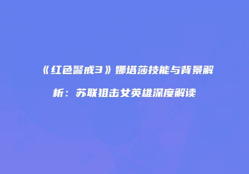 《红色警戒3》娜塔莎技能与背景解析：苏联狙击女英雄深度解读
