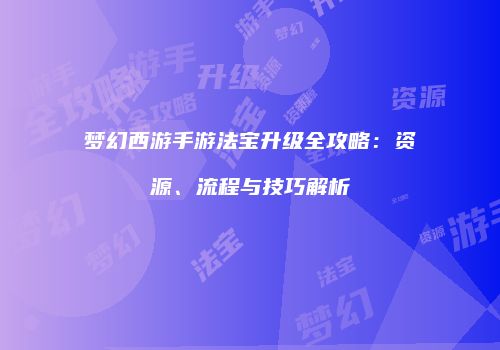 梦幻西游手游法宝升级全攻略：资源、流程与技巧解析