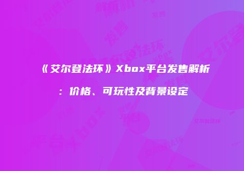 《艾尔登法环》Xbox平台发售解析：价格、可玩性及背景设定