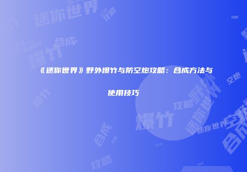 《迷你世界》野外爆竹与防空炮攻略：合成方法与使用技巧