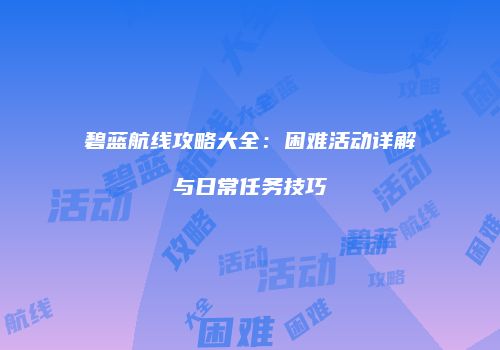 碧蓝航线攻略大全：困难活动详解与日常任务技巧
