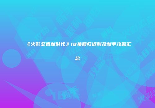 《火影忍者新时代》18集回归返利及新手攻略汇总