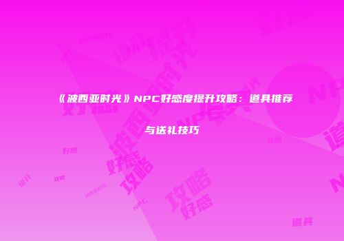 《波西亚时光》NPC好感度提升攻略：道具推荐与送礼技巧