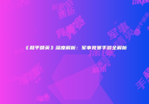 《和平精英》深度解析：军事竞赛手游全解析
