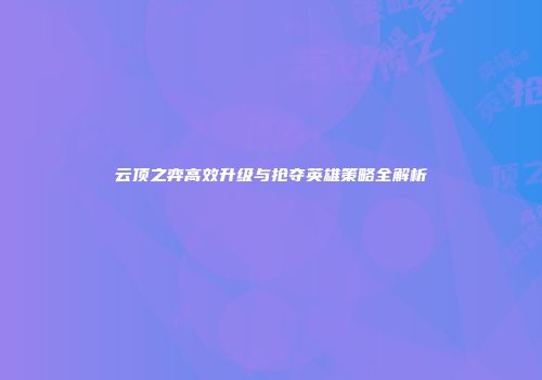 云顶之弈高效升级与抢夺英雄策略全解析