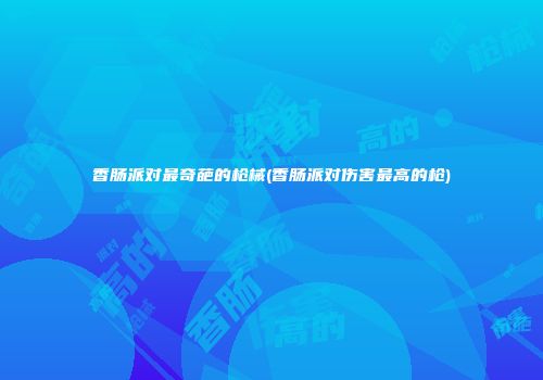 香肠派对最奇葩的枪械(香肠派对伤害最高的枪)