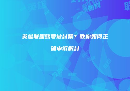 英雄联盟账号被封禁？教你如何正确申诉解封