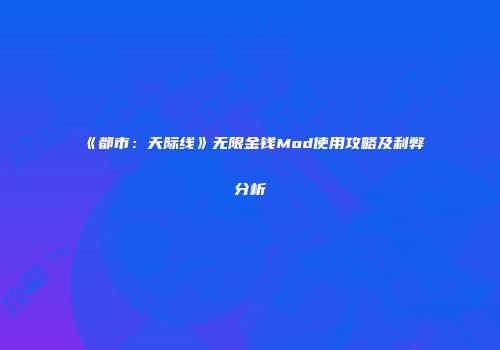 《都市：天际线》无限金钱Mod使用攻略及利弊分析
