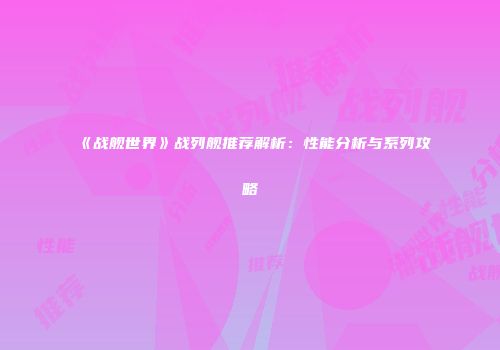 《战舰世界》战列舰推荐解析：性能分析与系列攻略